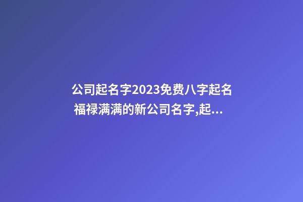 公司起名字2023免费八字起名 福禄满满的新公司名字,起名之家